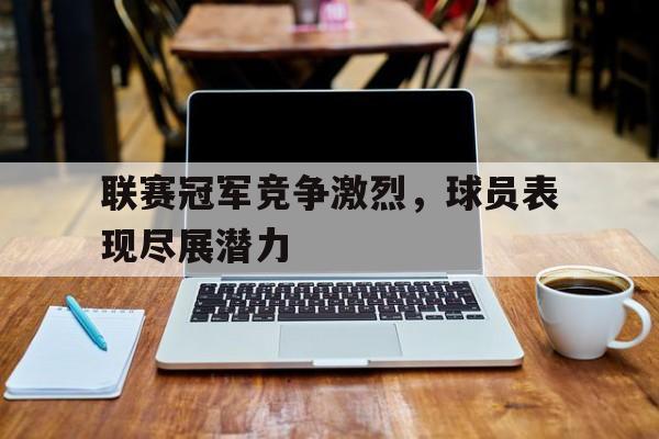 亚博体育登陆网站-联赛冠军竞争激烈,球员表现尽展潜力的句子